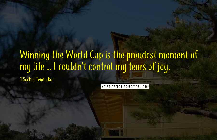 Sachin Tendulkar Quotes: Winning the World Cup is the proudest moment of my life ... I couldn't control my tears of joy.