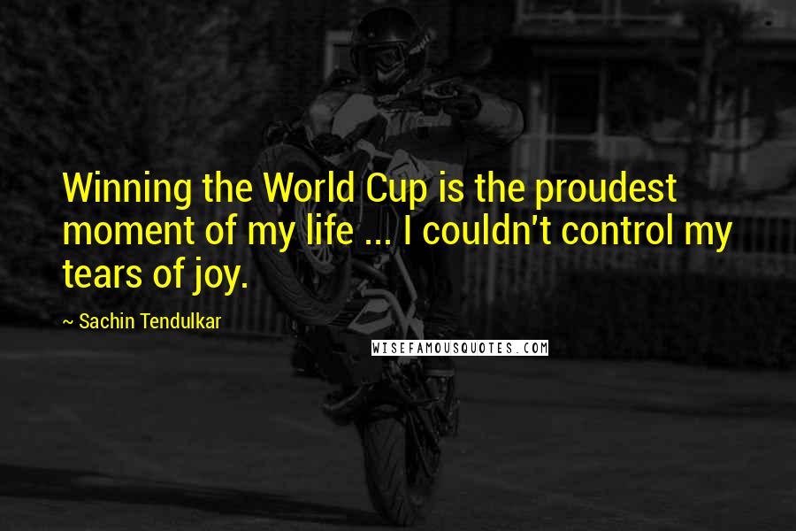 Sachin Tendulkar Quotes: Winning the World Cup is the proudest moment of my life ... I couldn't control my tears of joy.