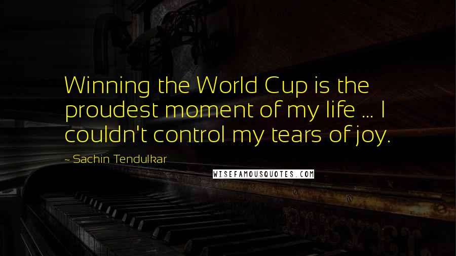 Sachin Tendulkar Quotes: Winning the World Cup is the proudest moment of my life ... I couldn't control my tears of joy.