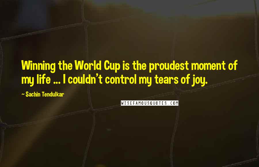 Sachin Tendulkar Quotes: Winning the World Cup is the proudest moment of my life ... I couldn't control my tears of joy.