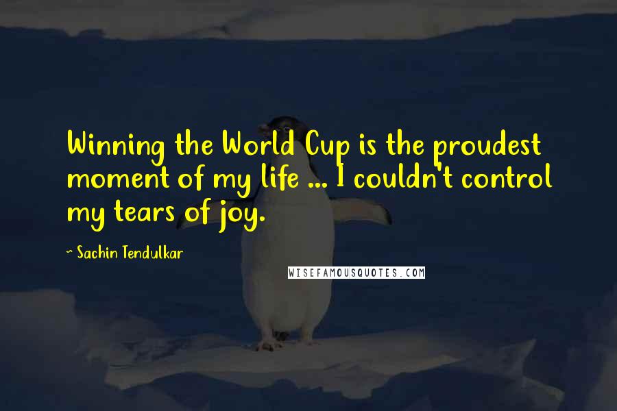 Sachin Tendulkar Quotes: Winning the World Cup is the proudest moment of my life ... I couldn't control my tears of joy.