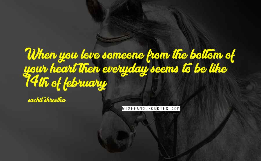 Sachit Shrestha Quotes: When you love someone from the bottom of your heart then everyday seems to be like 14th of february