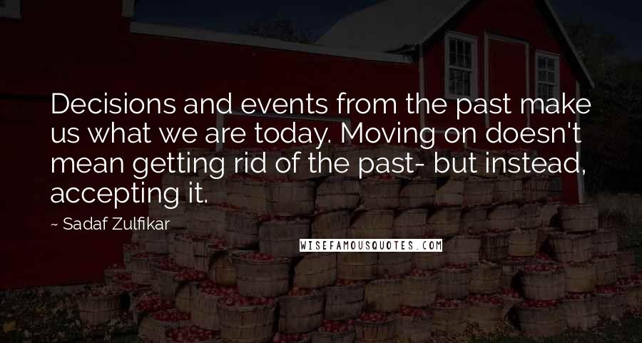 Sadaf Zulfikar Quotes: Decisions and events from the past make us what we are today. Moving on doesn't mean getting rid of the past- but instead, accepting it.