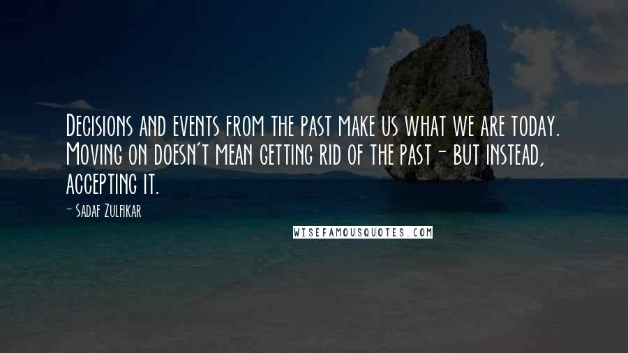 Sadaf Zulfikar Quotes: Decisions and events from the past make us what we are today. Moving on doesn't mean getting rid of the past- but instead, accepting it.