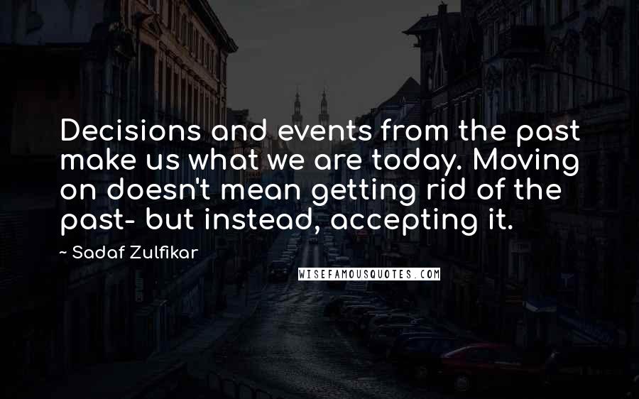 Sadaf Zulfikar Quotes: Decisions and events from the past make us what we are today. Moving on doesn't mean getting rid of the past- but instead, accepting it.