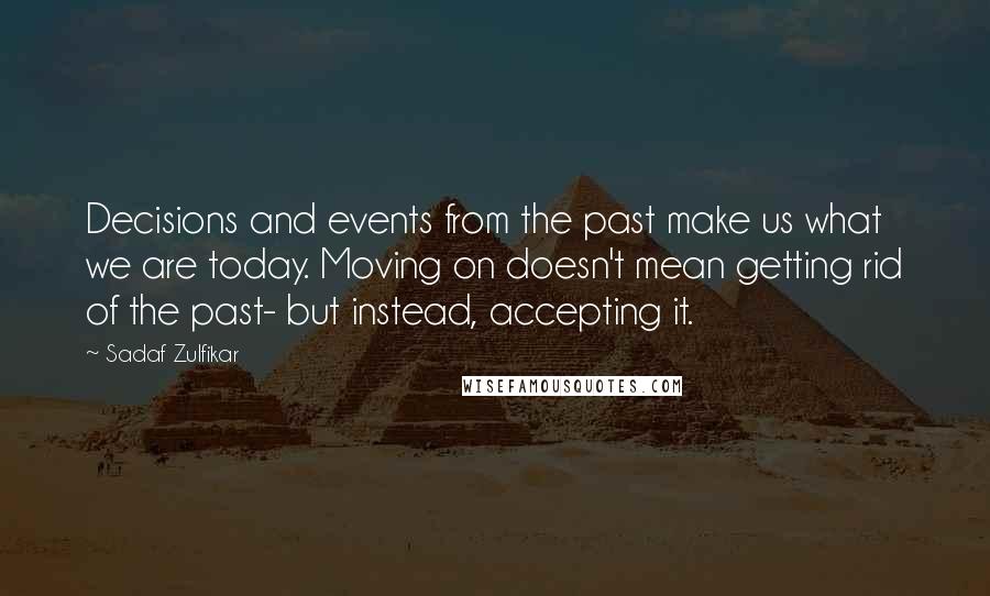 Sadaf Zulfikar Quotes: Decisions and events from the past make us what we are today. Moving on doesn't mean getting rid of the past- but instead, accepting it.