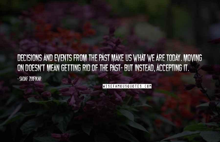 Sadaf Zulfikar Quotes: Decisions and events from the past make us what we are today. Moving on doesn't mean getting rid of the past- but instead, accepting it.
