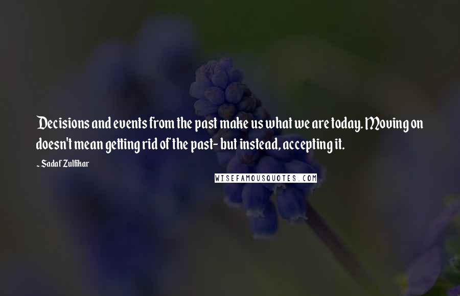 Sadaf Zulfikar Quotes: Decisions and events from the past make us what we are today. Moving on doesn't mean getting rid of the past- but instead, accepting it.