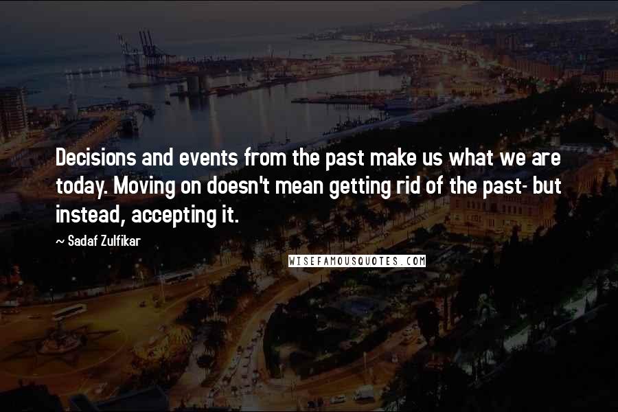 Sadaf Zulfikar Quotes: Decisions and events from the past make us what we are today. Moving on doesn't mean getting rid of the past- but instead, accepting it.