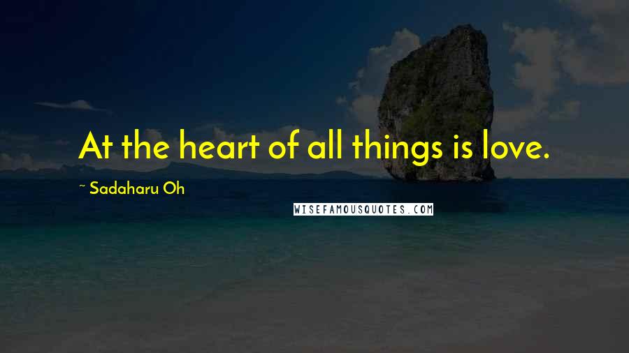 Sadaharu Oh Quotes: At the heart of all things is love.