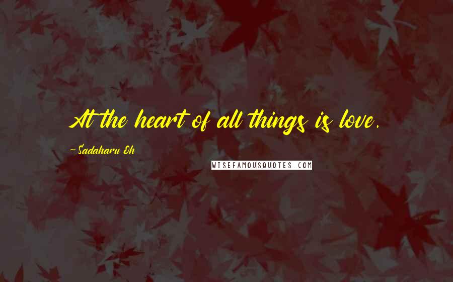 Sadaharu Oh Quotes: At the heart of all things is love.