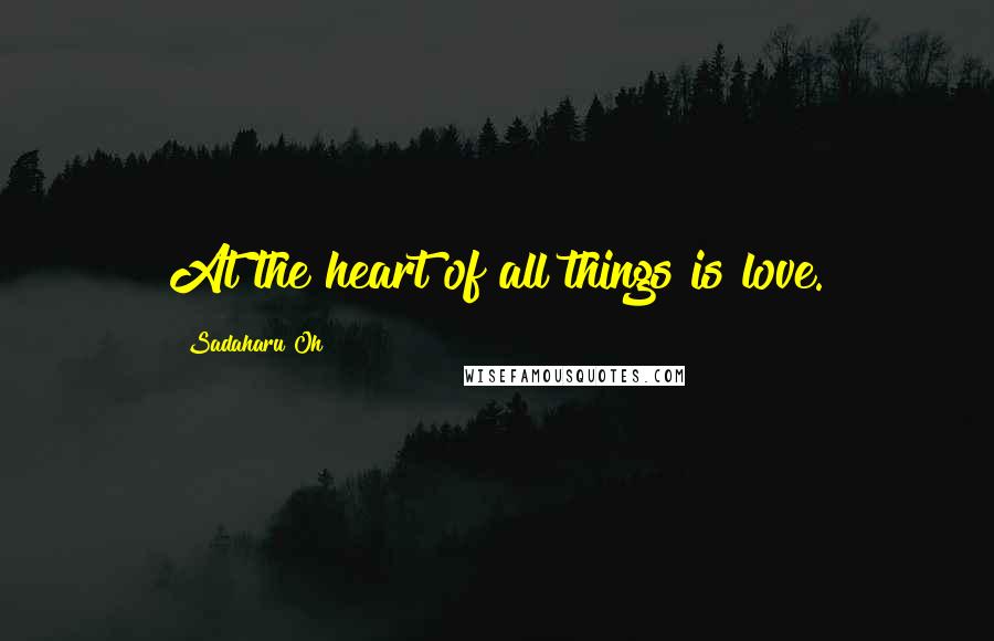 Sadaharu Oh Quotes: At the heart of all things is love.