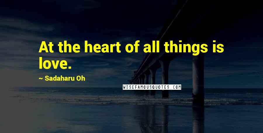 Sadaharu Oh Quotes: At the heart of all things is love.