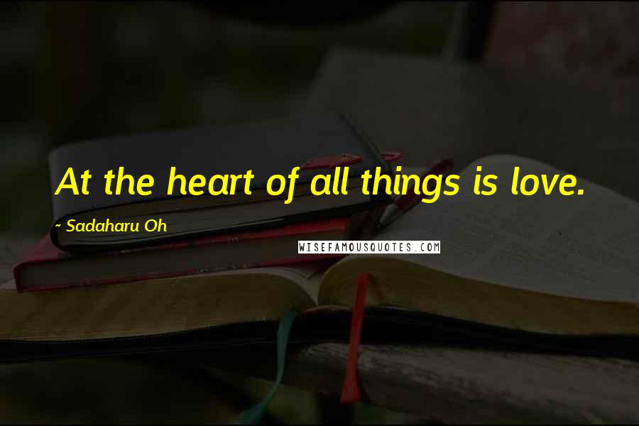 Sadaharu Oh Quotes: At the heart of all things is love.