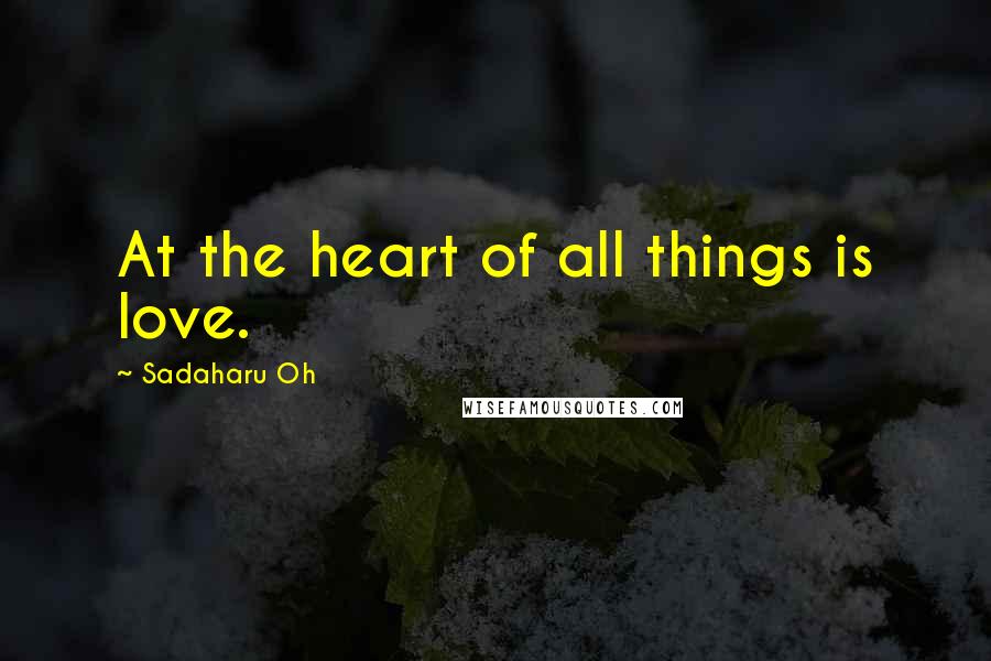 Sadaharu Oh Quotes: At the heart of all things is love.