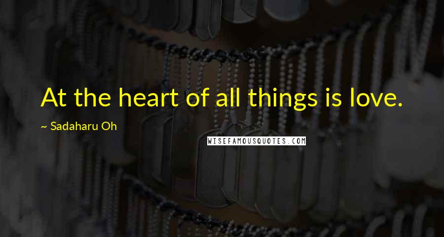 Sadaharu Oh Quotes: At the heart of all things is love.