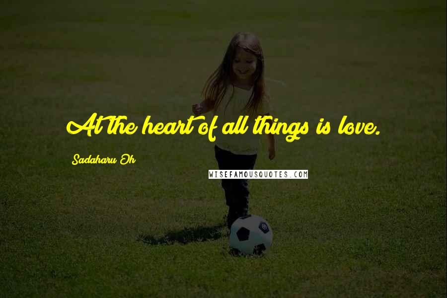 Sadaharu Oh Quotes: At the heart of all things is love.