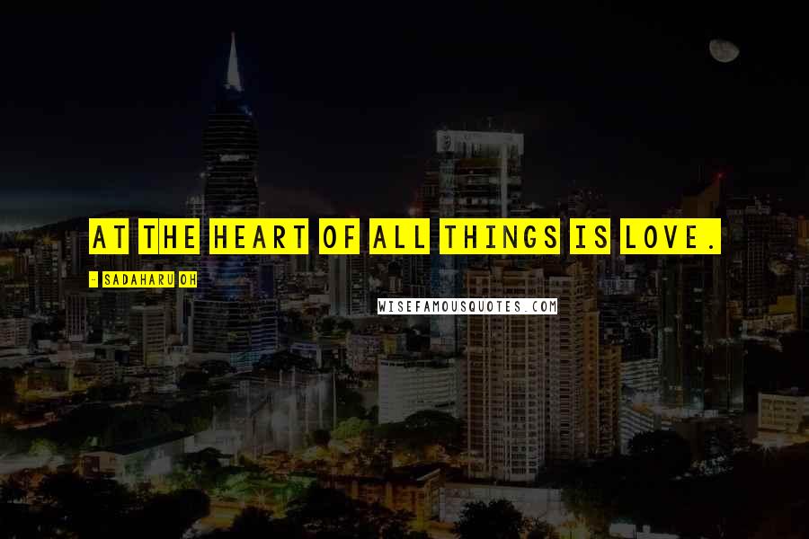 Sadaharu Oh Quotes: At the heart of all things is love.
