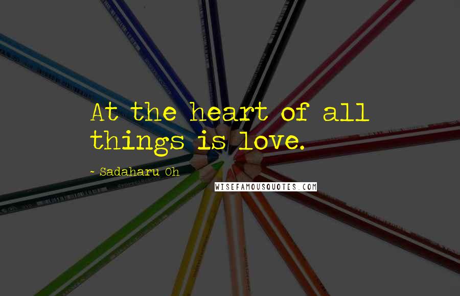 Sadaharu Oh Quotes: At the heart of all things is love.