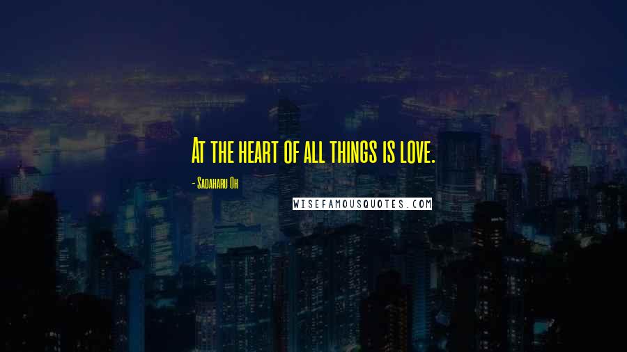 Sadaharu Oh Quotes: At the heart of all things is love.