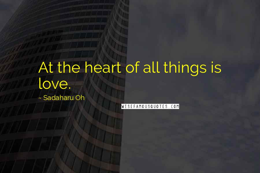 Sadaharu Oh Quotes: At the heart of all things is love.