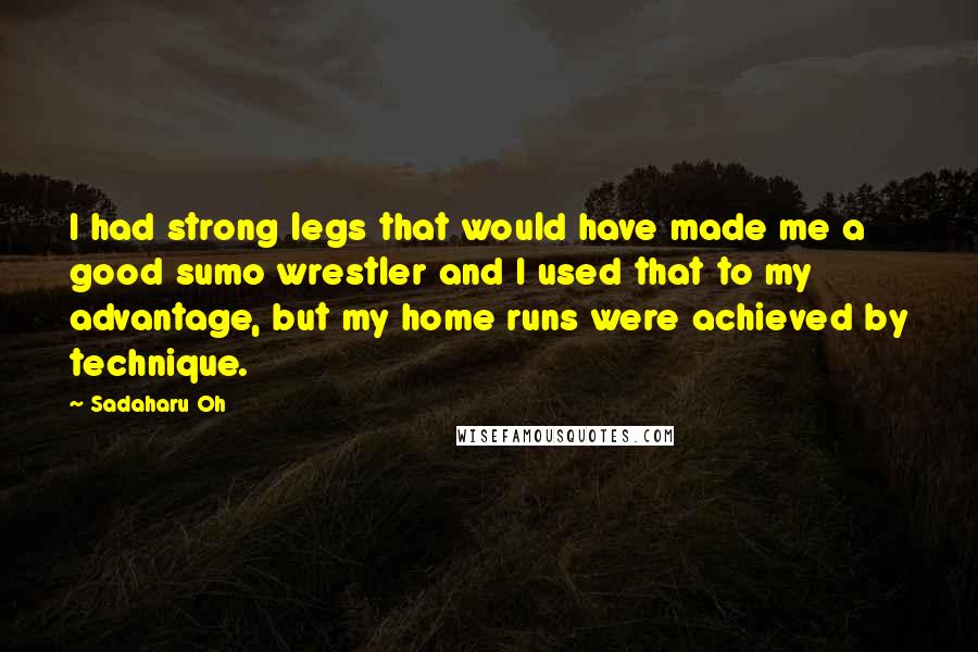 Sadaharu Oh Quotes: I had strong legs that would have made me a good sumo wrestler and I used that to my advantage, but my home runs were achieved by technique.