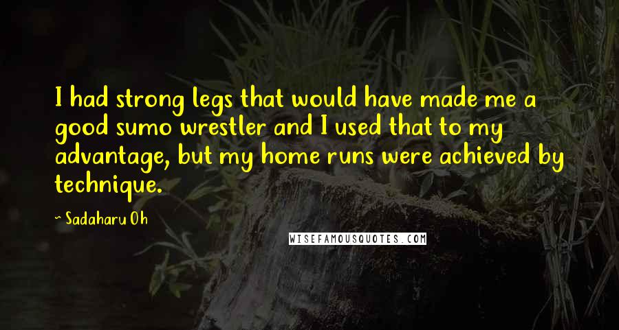 Sadaharu Oh Quotes: I had strong legs that would have made me a good sumo wrestler and I used that to my advantage, but my home runs were achieved by technique.