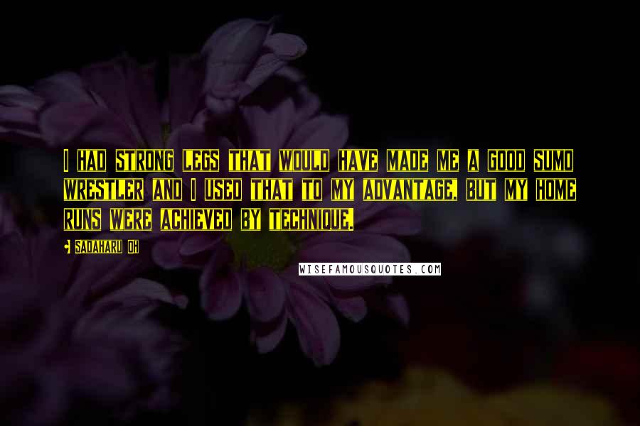 Sadaharu Oh Quotes: I had strong legs that would have made me a good sumo wrestler and I used that to my advantage, but my home runs were achieved by technique.
