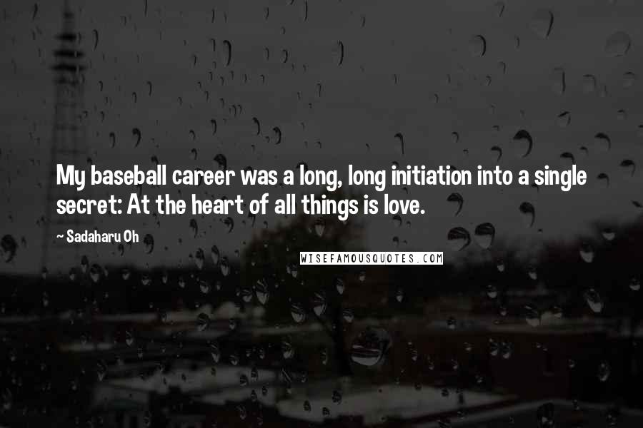 Sadaharu Oh Quotes: My baseball career was a long, long initiation into a single secret: At the heart of all things is love.