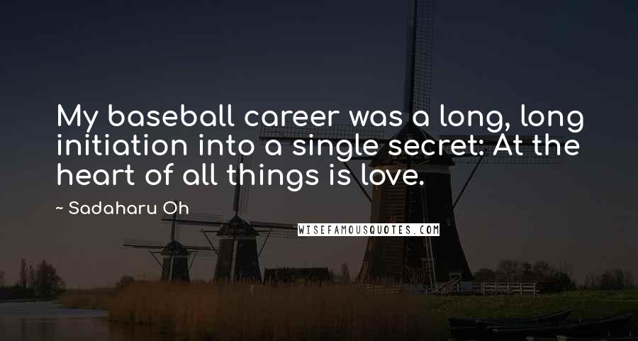 Sadaharu Oh Quotes: My baseball career was a long, long initiation into a single secret: At the heart of all things is love.