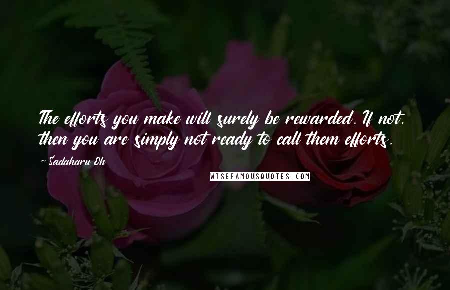Sadaharu Oh Quotes: The efforts you make will surely be rewarded. If not, then you are simply not ready to call them efforts.