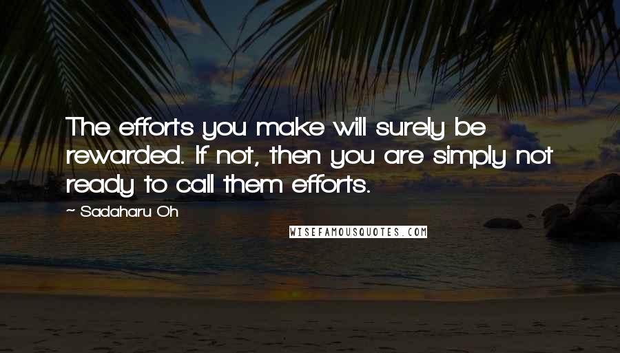 Sadaharu Oh Quotes: The efforts you make will surely be rewarded. If not, then you are simply not ready to call them efforts.
