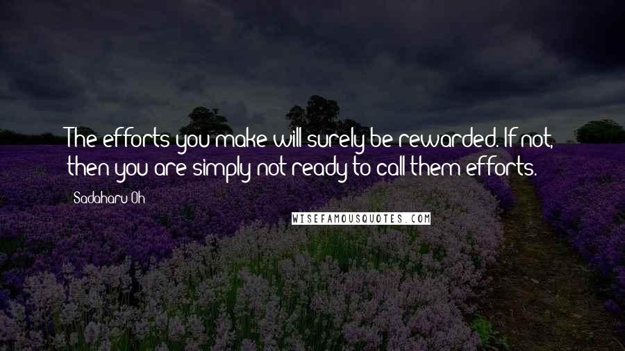 Sadaharu Oh Quotes: The efforts you make will surely be rewarded. If not, then you are simply not ready to call them efforts.