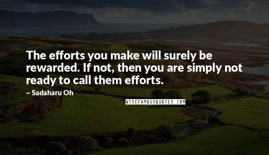 Sadaharu Oh Quotes: The efforts you make will surely be rewarded. If not, then you are simply not ready to call them efforts.