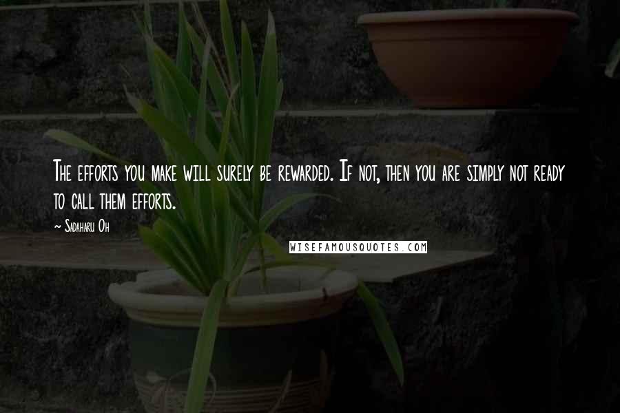 Sadaharu Oh Quotes: The efforts you make will surely be rewarded. If not, then you are simply not ready to call them efforts.