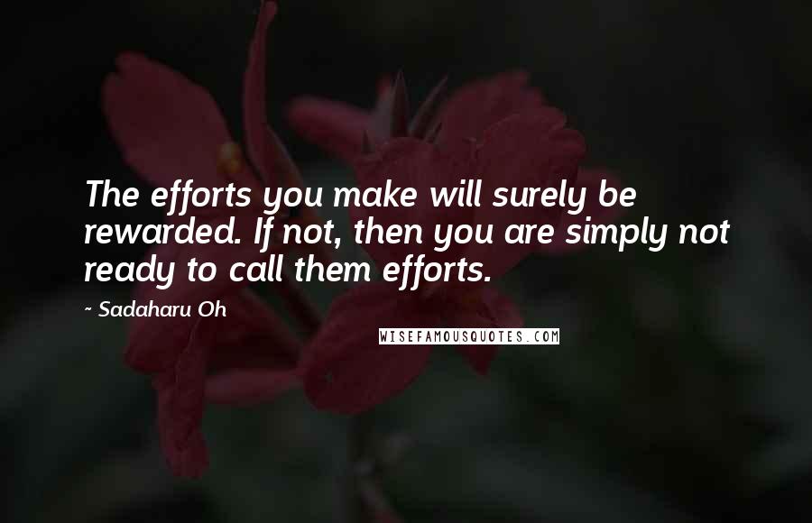 Sadaharu Oh Quotes: The efforts you make will surely be rewarded. If not, then you are simply not ready to call them efforts.