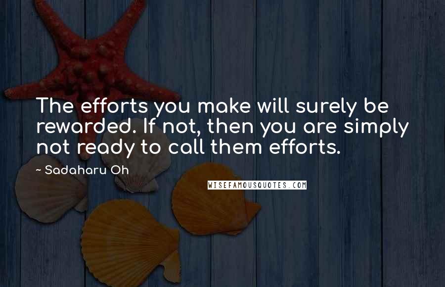 Sadaharu Oh Quotes: The efforts you make will surely be rewarded. If not, then you are simply not ready to call them efforts.