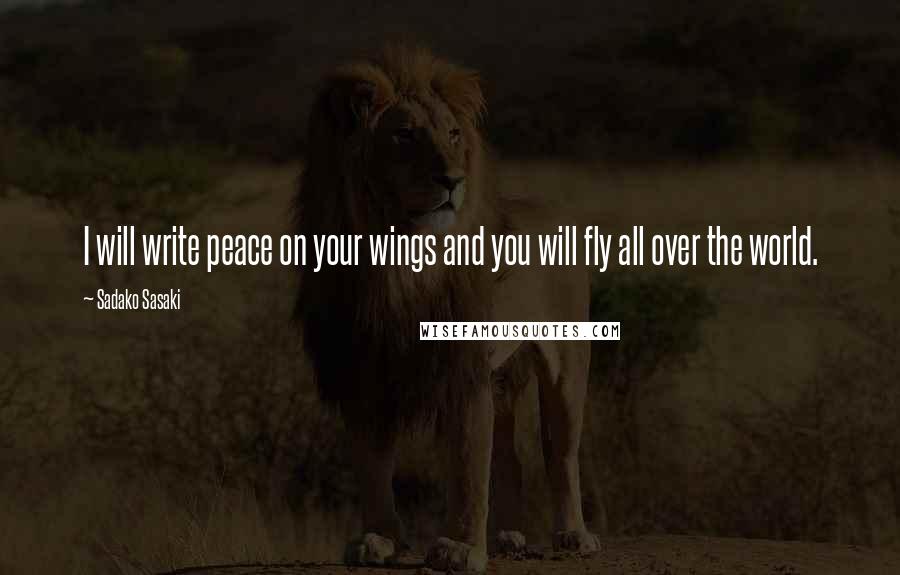 Sadako Sasaki Quotes: I will write peace on your wings and you will fly all over the world.