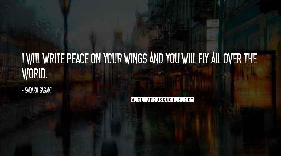 Sadako Sasaki Quotes: I will write peace on your wings and you will fly all over the world.