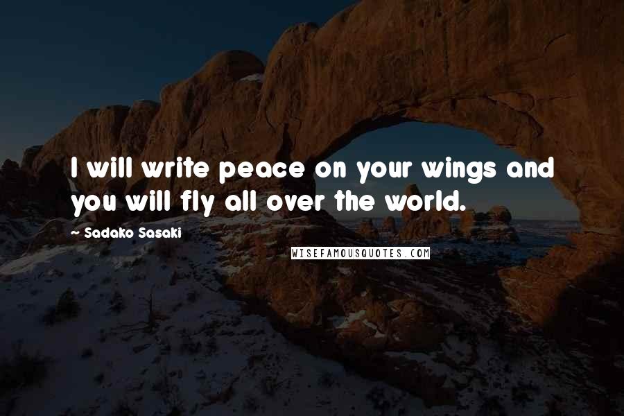 Sadako Sasaki Quotes: I will write peace on your wings and you will fly all over the world.