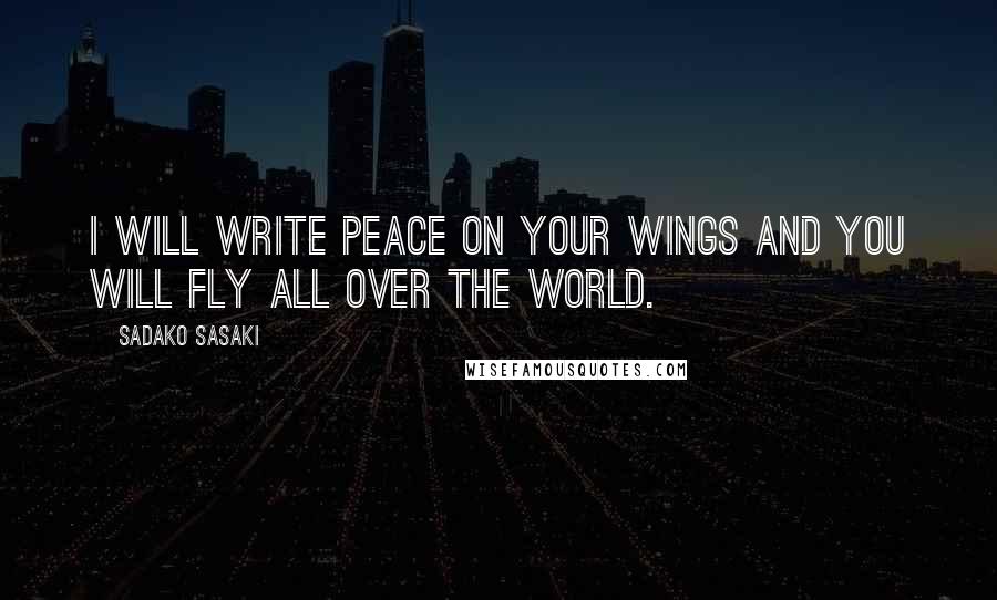 Sadako Sasaki Quotes: I will write peace on your wings and you will fly all over the world.