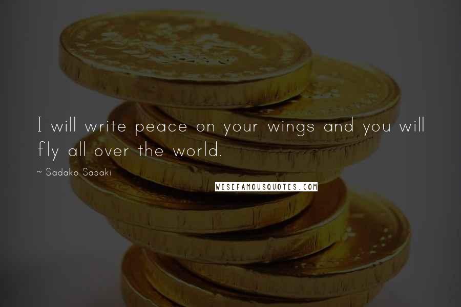 Sadako Sasaki Quotes: I will write peace on your wings and you will fly all over the world.