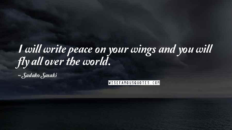 Sadako Sasaki Quotes: I will write peace on your wings and you will fly all over the world.