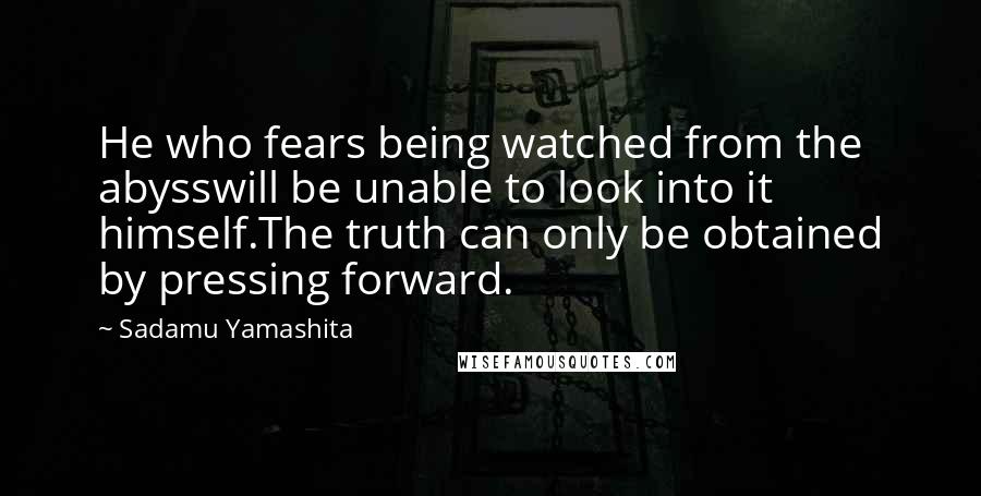 Sadamu Yamashita Quotes: He who fears being watched from the abysswill be unable to look into it himself.The truth can only be obtained by pressing forward.