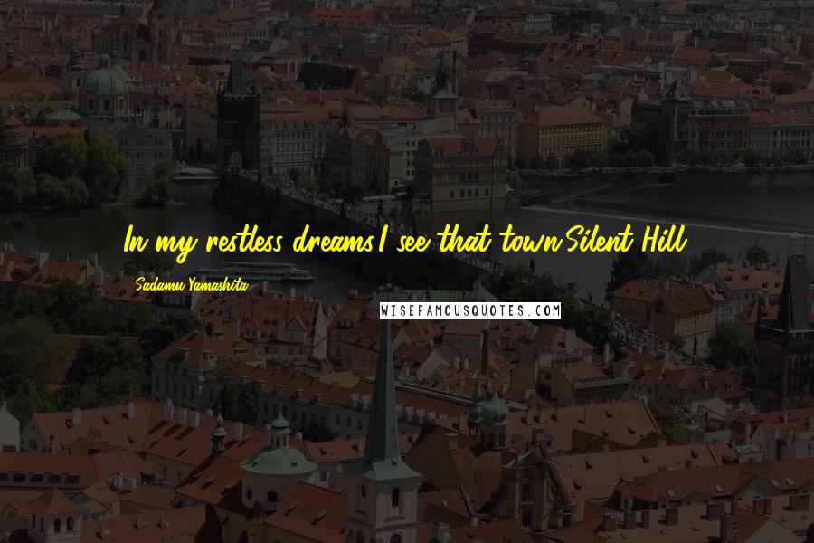 Sadamu Yamashita Quotes: In my restless dreams,I see that town.Silent Hill.