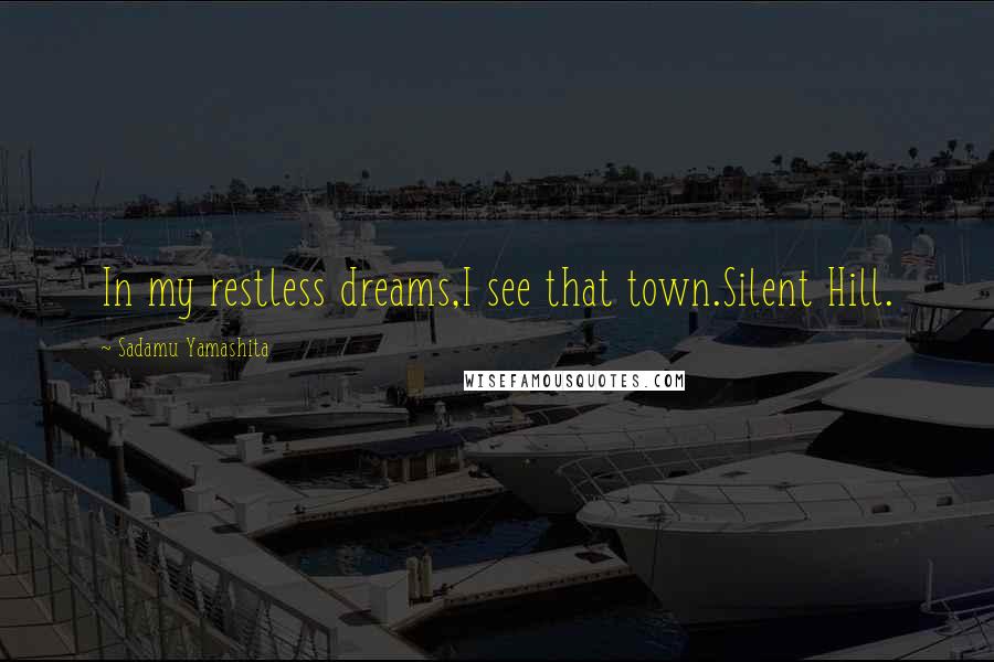 Sadamu Yamashita Quotes: In my restless dreams,I see that town.Silent Hill.