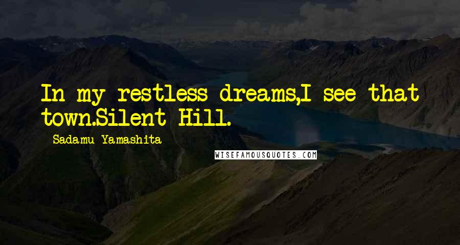 Sadamu Yamashita Quotes: In my restless dreams,I see that town.Silent Hill.