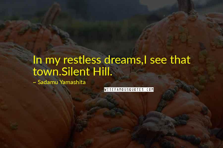 Sadamu Yamashita Quotes: In my restless dreams,I see that town.Silent Hill.