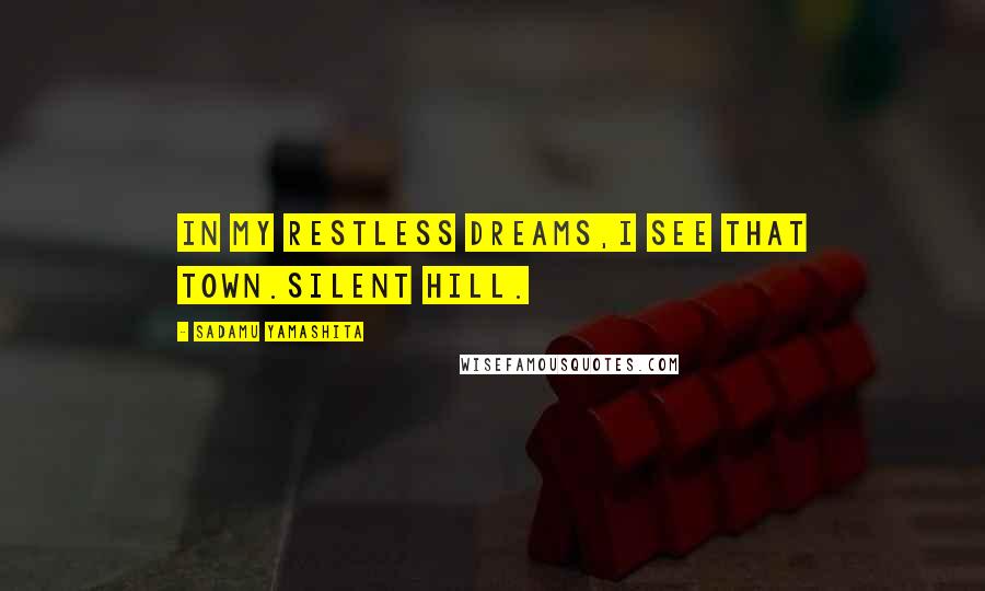 Sadamu Yamashita Quotes: In my restless dreams,I see that town.Silent Hill.