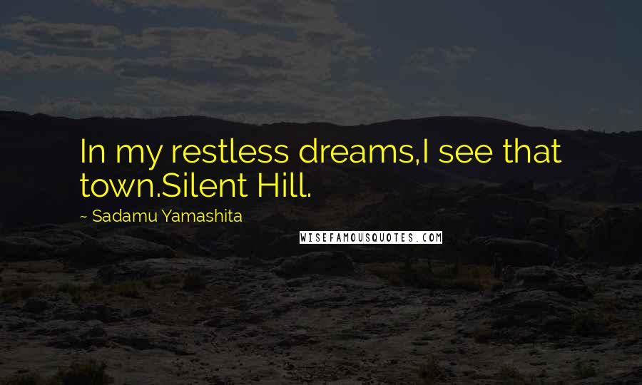 Sadamu Yamashita Quotes: In my restless dreams,I see that town.Silent Hill.